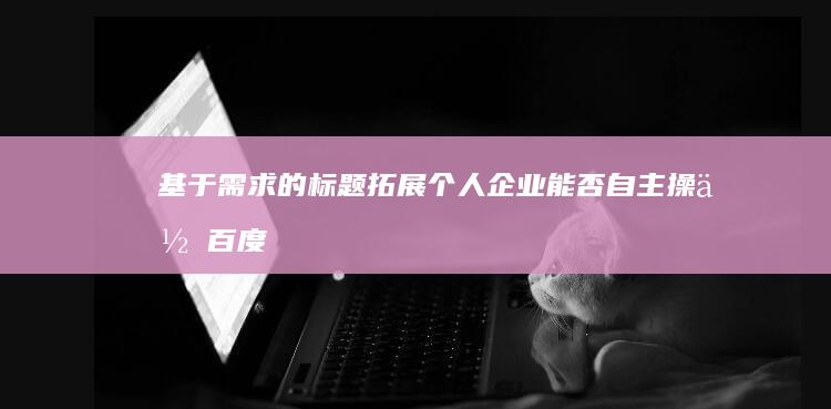 基于需求的标题拓展：个人企业能否自主操作百度竞价推广？